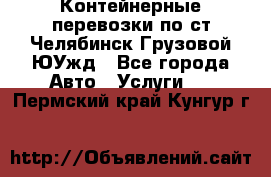 Контейнерные перевозки по ст.Челябинск-Грузовой ЮУжд - Все города Авто » Услуги   . Пермский край,Кунгур г.